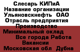 Слесарь КИПиА › Название организации ­ Ульяновскнефть, ОАО › Отрасль предприятия ­ Производство › Минимальный оклад ­ 20 000 - Все города Работа » Вакансии   . Московская обл.,Дубна г.